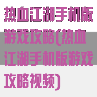 热血江湖手机版游戏攻略(热血江湖手机版游戏攻略视频)