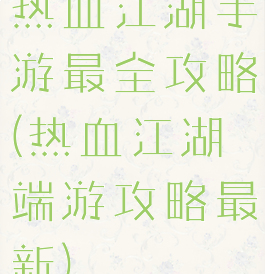 热血江湖手游最全攻略(热血江湖端游攻略最新)
