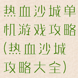 热血沙城单机游戏攻略(热血沙城攻略大全)
