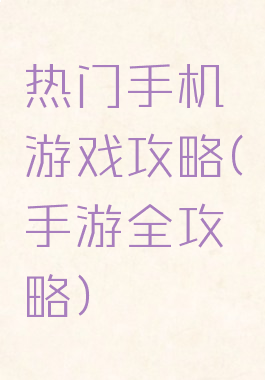 热门手机游戏攻略(手游全攻略)