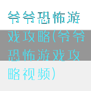 爷爷恐怖游戏攻略(爷爷恐怖游戏攻略视频)