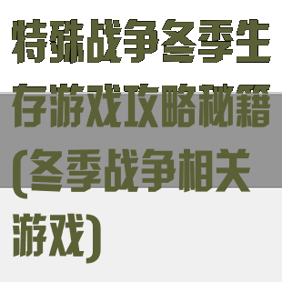 特殊战争冬季生存游戏攻略秘籍(冬季战争相关游戏)