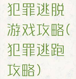 犯罪逃脱游戏攻略(犯罪逃跑攻略)