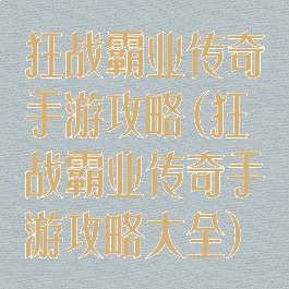 狂战霸业传奇手游攻略(狂战霸业传奇手游攻略大全)