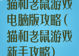 猫和老鼠游戏电脑版攻略(猫和老鼠游戏新手攻略)