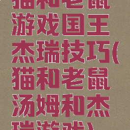 猫和老鼠游戏国王杰瑞技巧(猫和老鼠汤姆和杰瑞游戏)
