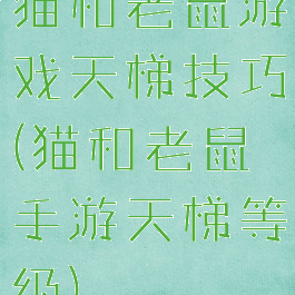 猫和老鼠游戏天梯技巧(猫和老鼠手游天梯等级)