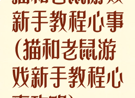 猫和老鼠游戏新手教程心事(猫和老鼠游戏新手教程心事攻略)
