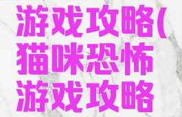 猫咪恐怖游戏攻略(猫咪恐怖游戏攻略大全)