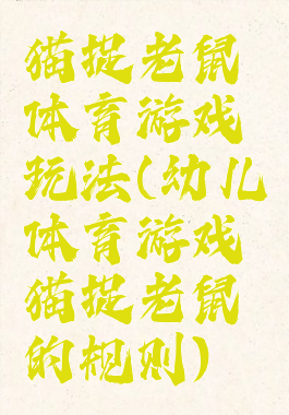 猫捉老鼠体育游戏玩法(幼儿体育游戏猫捉老鼠的规则)