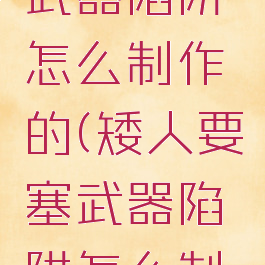 矮人要塞武器陷阱怎么制作的(矮人要塞武器陷阱怎么制作的视频)