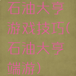 石油大亨游戏技巧(石油大亨端游)