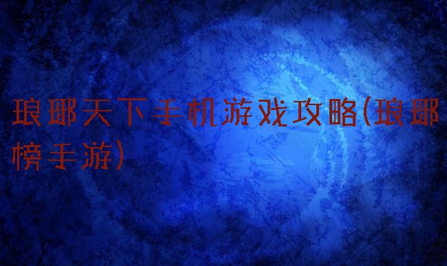 琅琊天下手机游戏攻略(琅琊榜手游)