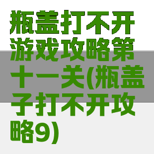 瓶盖打不开游戏攻略第十一关(瓶盖子打不开攻略9)