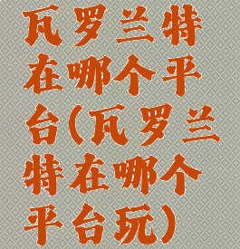 瓦罗兰特在哪个平台(瓦罗兰特在哪个平台玩)