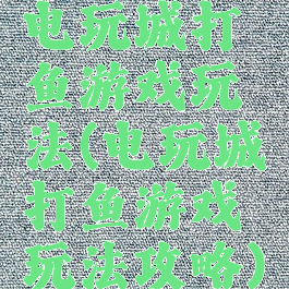 电玩城打鱼游戏玩法(电玩城打鱼游戏玩法攻略)