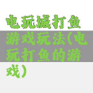 电玩城打鱼游戏玩法(电玩打鱼的游戏)