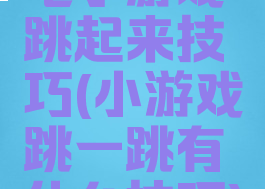 电子游戏跳起来技巧(小游戏跳一跳有什么技巧)