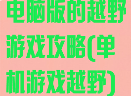 电脑版的越野游戏攻略(单机游戏越野)
