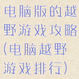 电脑版的越野游戏攻略(电脑越野游戏排行)