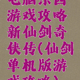电脑乐园游戏攻略新仙剑奇侠传(仙剑单机版游戏攻略)