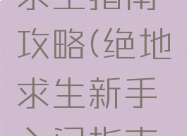 电脑单机求生指南攻略(绝地求生新手入门指南电脑)
