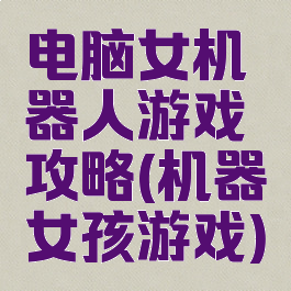 电脑女机器人游戏攻略(机器女孩游戏)