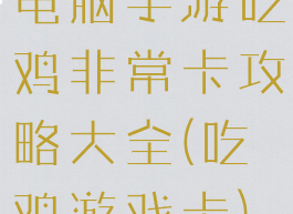 电脑手游吃鸡非常卡攻略大全(吃鸡游戏卡)