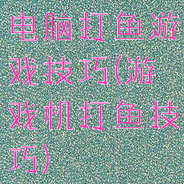 电脑打鱼游戏技巧(游戏机打鱼技巧)