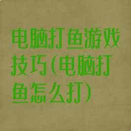 电脑打鱼游戏技巧(电脑打鱼怎么打)
