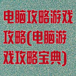 电脑攻略游戏攻略(电脑游戏攻略宝典)