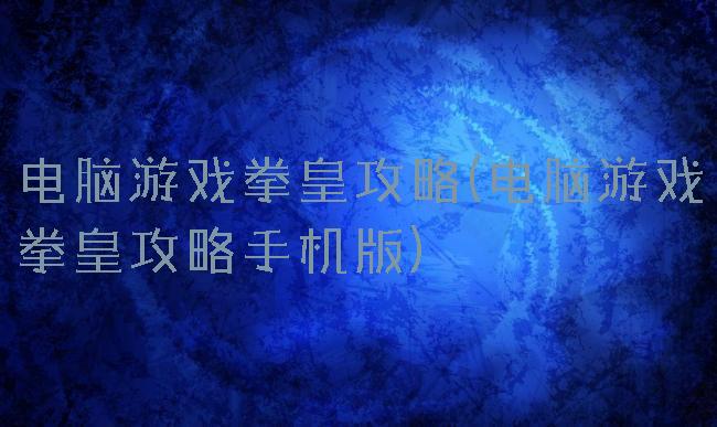 电脑游戏拳皇攻略(电脑游戏拳皇攻略手机版)
