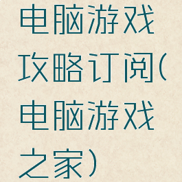 电脑游戏攻略订阅(电脑游戏之家)