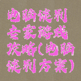 电脑谈判专家游戏攻略(电脑谈判方案)
