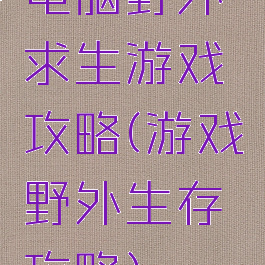 电脑野外求生游戏攻略(游戏野外生存攻略)