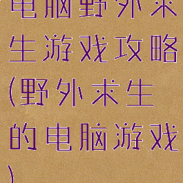 电脑野外求生游戏攻略(野外求生的电脑游戏)