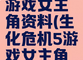 生化危机5游戏女主角资料(生化危机5游戏女主角资料介绍)