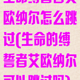生命缚誓者艾欧纳尔怎么跳过(生命的缚誓者艾欧纳尔可以跳过吗)