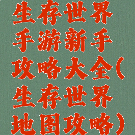 生存世界手游新手攻略大全(生存世界地图攻略)