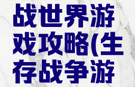 生存大作战世界游戏攻略(生存战争游戏攻略)