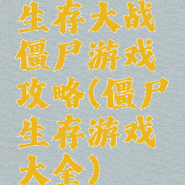 生存大战僵尸游戏攻略(僵尸生存游戏大全)