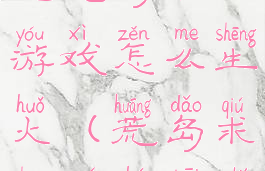 生存技巧之荒岛求生游戏怎么生火(荒岛求生如何开始游戏)