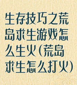 生存技巧之荒岛求生游戏怎么生火(荒岛求生怎么打火)