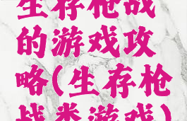 生存枪战的游戏攻略(生存枪战类游戏)