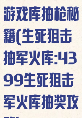 生死狙击网页游戏库抽枪秘籍(生死狙击抽军火库:4399生死狙击军火库抽奖攻略)