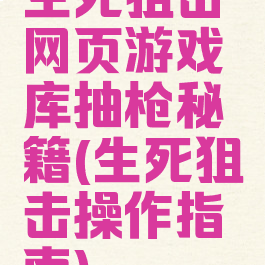 生死狙击网页游戏库抽枪秘籍(生死狙击操作指南)
