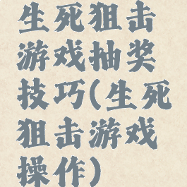 生死狙击游戏抽奖技巧(生死狙击游戏操作)