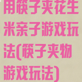 用筷子夹花生米亲子游戏玩法(筷子夹物游戏玩法)