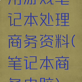 用游戏笔记本处理商务资料(笔记本商务电脑)