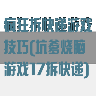 疯狂拆快递游戏技巧(坑爹烧脑游戏17拆快递)